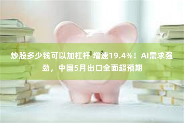 炒股多少钱可以加杠杆 增速19.4%！AI需求强劲，中国5月出口全面超预期