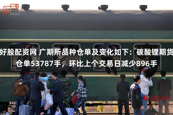 好股配资网 广期所品种仓单及变化如下：碳酸锂期货仓单53787手，环比上个交易日减少896手
