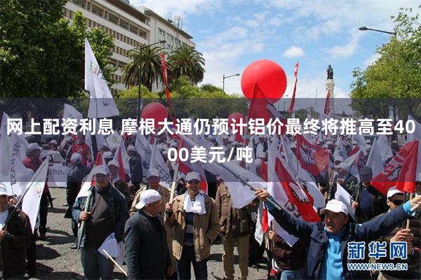 网上配资利息 摩根大通仍预计铝价最终将推高至4000美元/吨