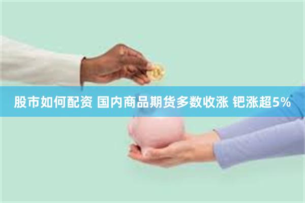 股市如何配资 国内商品期货多数收涨 钯涨超5%